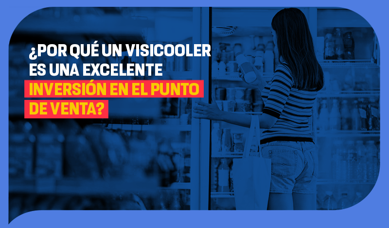 ¿Por qué un visicooler es una excelente inversión en el punto de venta?