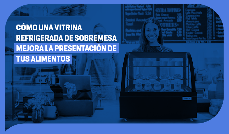 Cómo una vitrina refrigerada de sobremesa mejora la presentación de tus alimentos